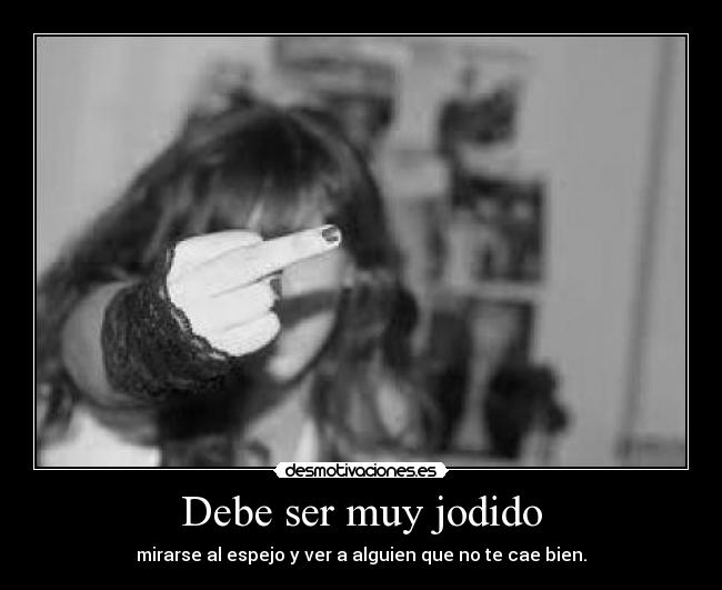 Debe ser muy jodido - mirarse al espejo y ver a alguien que no te cae bien.