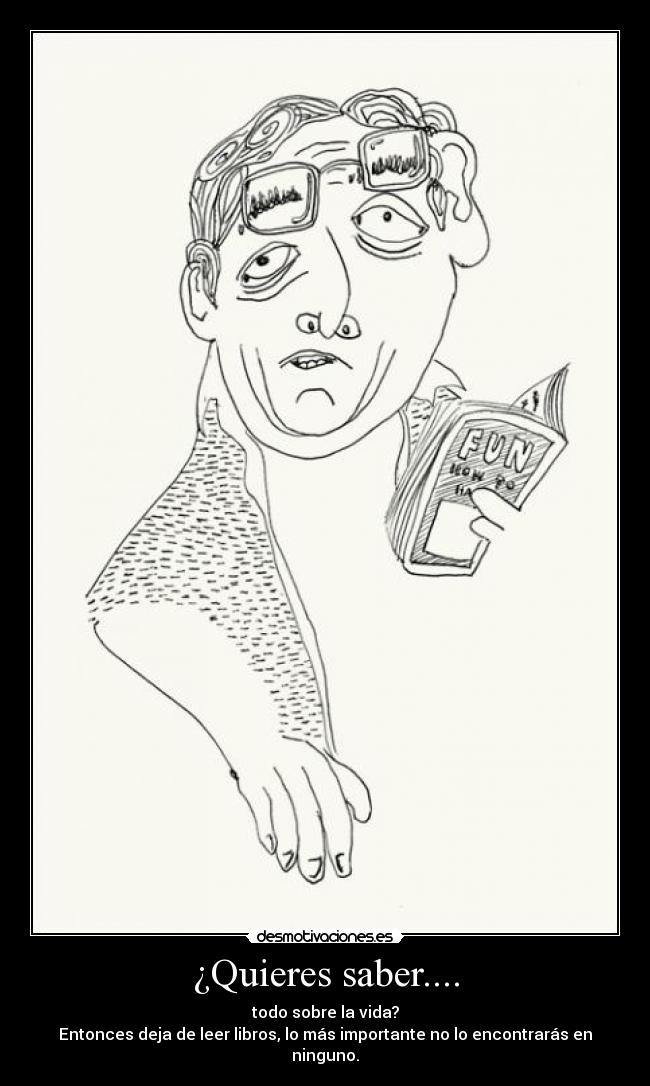 ¿Quieres saber.... - todo sobre la vida?
Entonces deja de leer libros, lo más importante no lo encontrarás en ninguno.