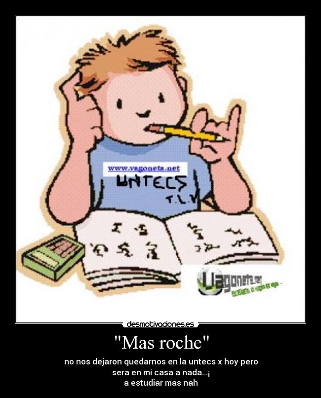 Mas roche - no nos dejaron quedarnos en la untecs x hoy pero
sera en mi casa a nada...¡
a estudiar mas nah