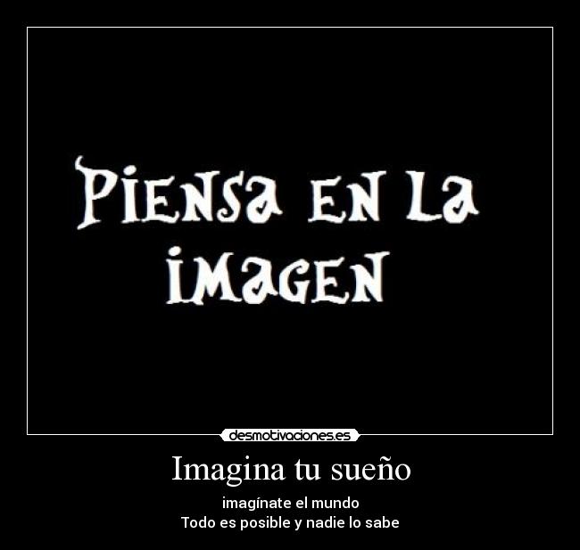 Imagina tu sueño - imagínate el mundo
Todo es posible y nadie lo sabe