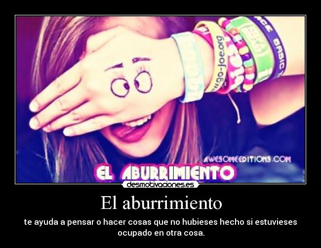 El aburrimiento - te ayuda a pensar o hacer cosas que no hubieses hecho si estuvieses
ocupado en otra cosa.