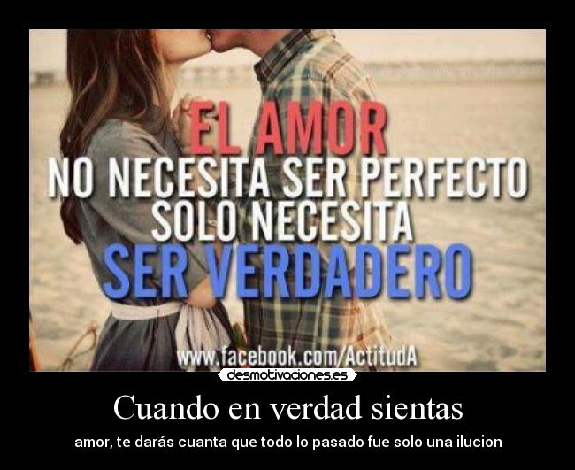 Cuando en verdad sientas - amor, te darás cuanta que todo lo pasado fue solo una ilucion