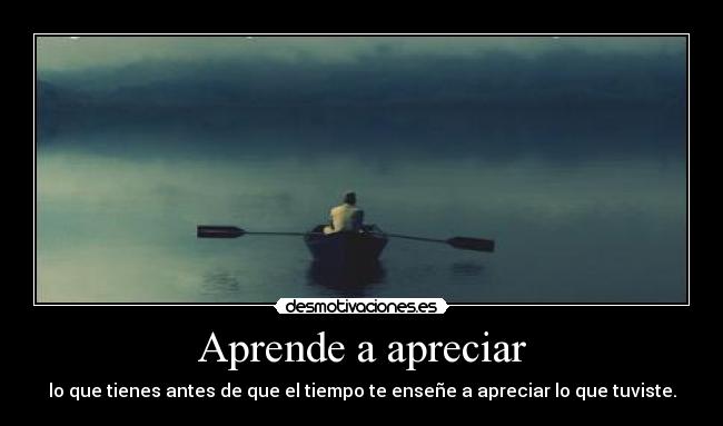Aprende a apreciar - lo que tienes antes de que el tiempo te enseñe a apreciar lo que tuviste.