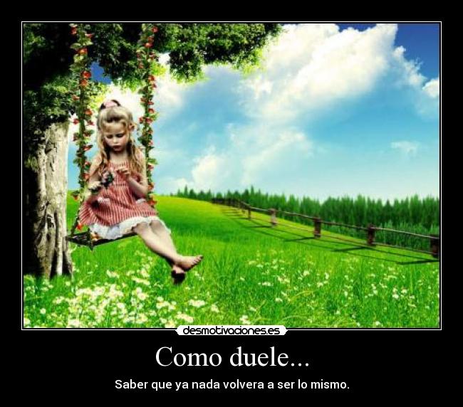 Como duele... - Saber que ya nada volvera a ser lo mismo.