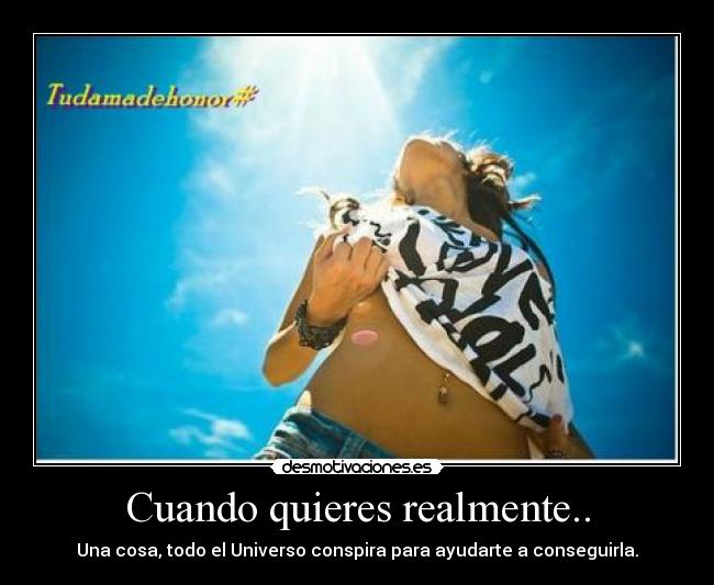 Cuando quieres realmente.. - Una cosa, todo el Universo conspira para ayudarte a conseguirla.