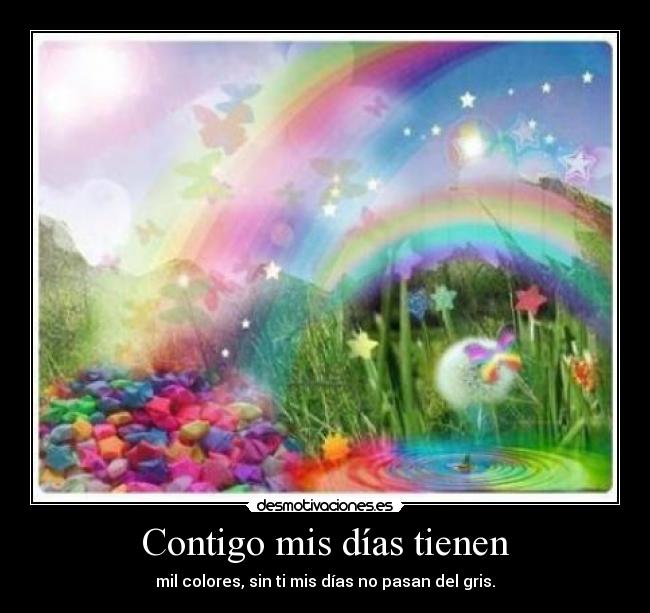 Contigo mis días tienen - mil colores, sin ti mis días no pasan del gris.