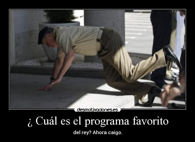 ¿ Cuál es el programa favorito - del rey? Ahora caigo.
