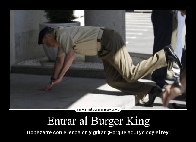 Entrar al Burger King - tropezarte con el escalón y gritar: ¡Porque aquí yo soy el rey!