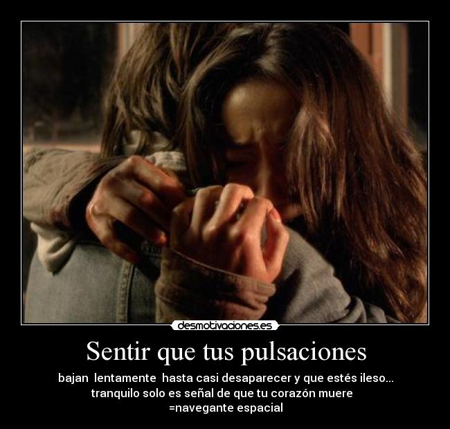 Sentir que tus pulsaciones - bajan  lentamente  hasta casi desaparecer y que estés ileso...
tranquilo solo es señal de que tu corazón muere  
=navegante espacial