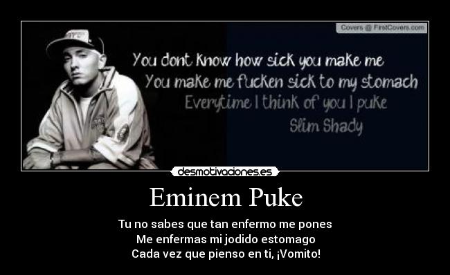 Eminem Puke - Tu no sabes que tan enfermo me pones
Me enfermas mi jodido estomago
Cada vez que pienso en ti, ¡Vomito!