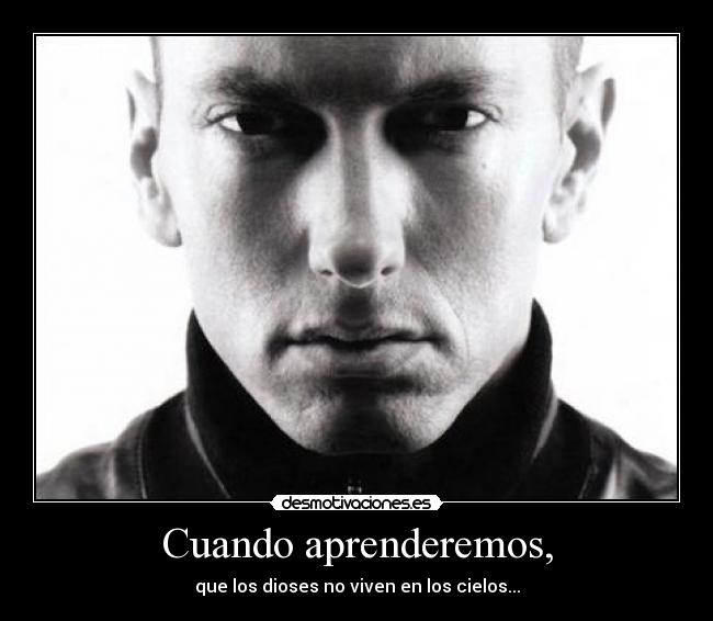 Cuando aprenderemos, - que los dioses no viven en los cielos...