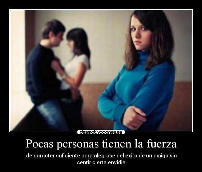 Pocas personas tienen la fuerza - de carácter suficiente para alegrase del éxito de un amigo sin sentir cierta envidia