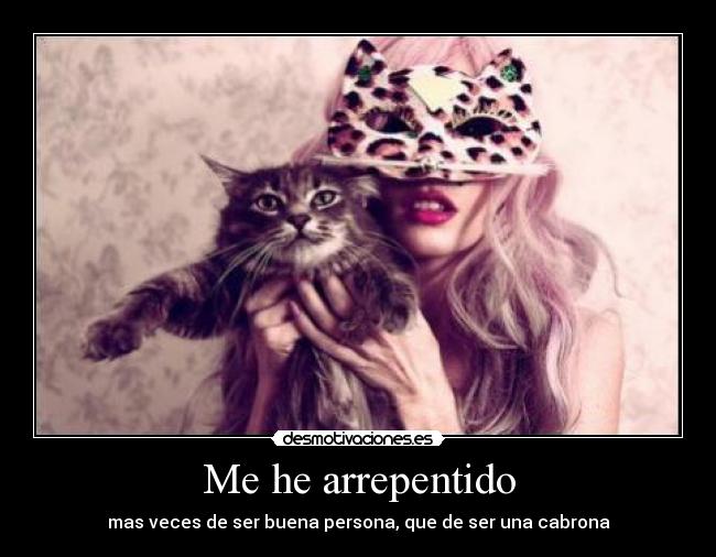 Me he arrepentido - mas veces de ser buena persona, que de ser una cabrona