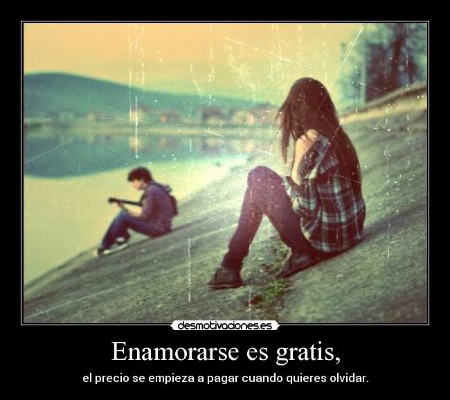 Enamorarse es gratis, - el precio se empieza a pagar cuando quieres olvidar.