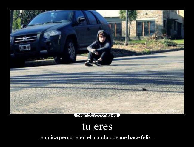 tu eres - la unica persona en el mundo que me hace feliz ...