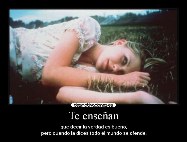 Te enseñan - que decir la verdad es bueno,
pero cuando la dices todo el mundo se ofende.