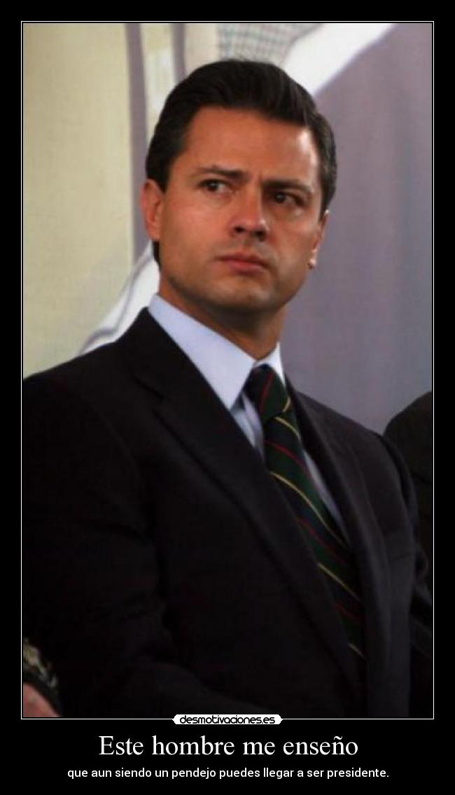 Este hombre me enseño - que aun siendo un pendejo puedes llegar a ser presidente.