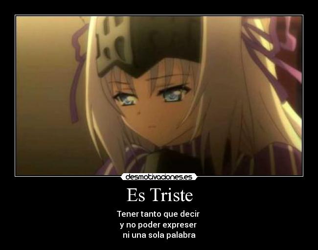 Es Triste - Tener tanto que decir 
y no poder expreser 
ni una sola palabra