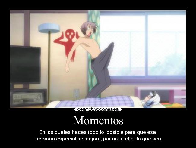 Momentos - En los cuales haces todo lo  posible para que esa 
persona especial se mejore, por mas ridiculo que sea