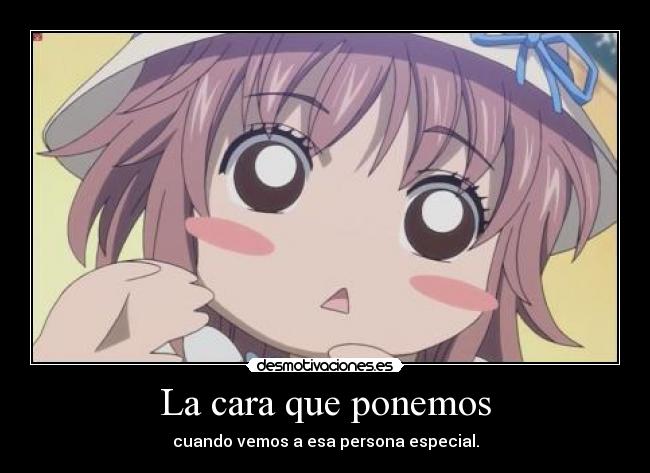 La cara que ponemos - cuando vemos a esa persona especial.