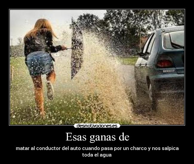 Esas ganas de - matar al conductor del auto cuando pasa por un charco y nos salpica toda el agua