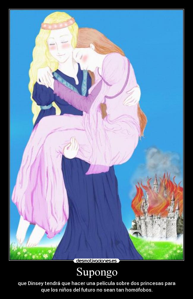 Supongo - que Dinsey tendrá que hacer una película sobre dos princesas para
que los niños del futuro no sean tan homófobos.