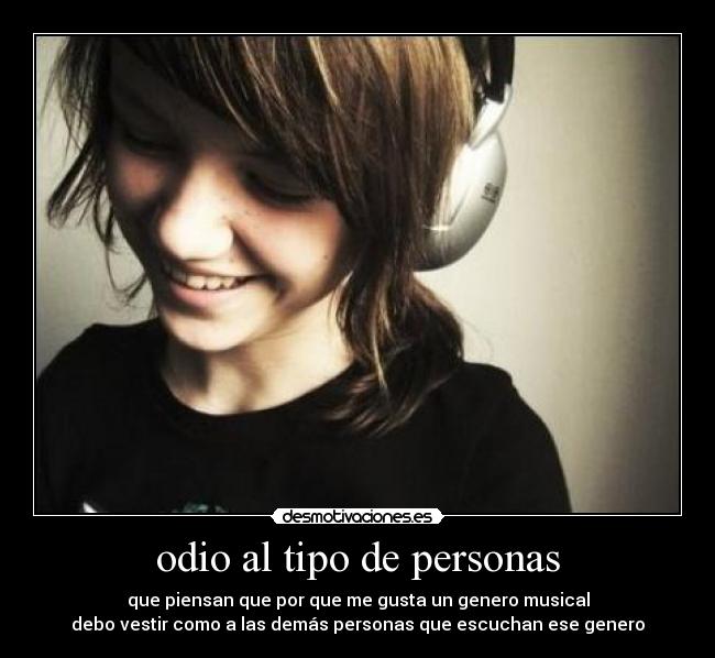 odio al tipo de personas - que piensan que por que me gusta un genero musical
debo vestir como a las demás personas que escuchan ese genero