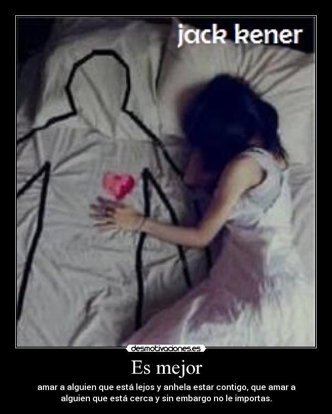 Es mejor - amar a alguien que está lejos y anhela estar contigo, que amar a
alguien que está cerca y sin embargo no le importas.