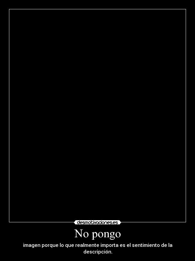 No pongo - imagen porque lo que realmente importa es el sentimiento de la descripción.