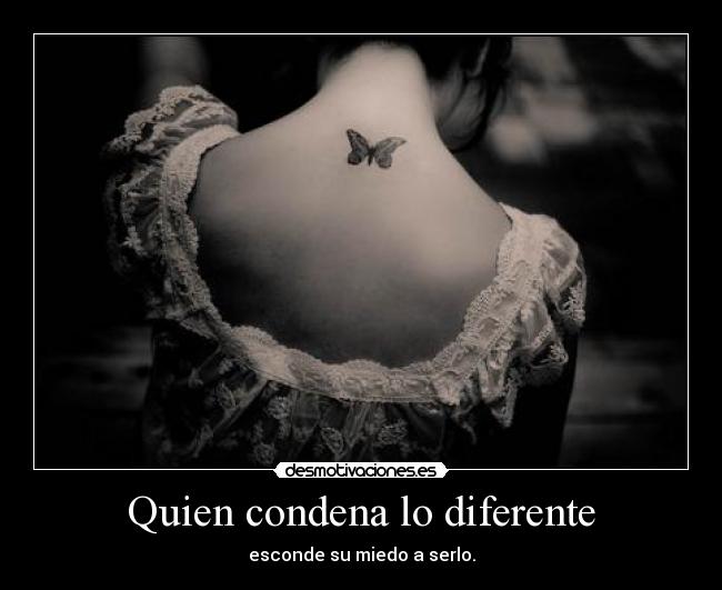 Quien condena lo diferente - esconde su miedo a serlo.