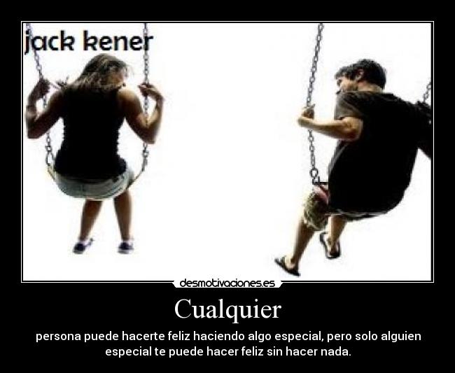 Cualquier - persona puede hacerte feliz haciendo algo especial, pero solo alguien
especial te puede hacer feliz sin hacer nada.