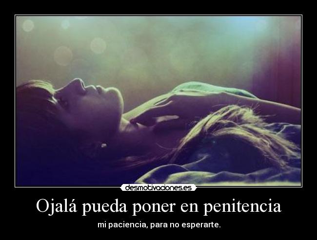 Ojalá pueda poner en penitencia - mi paciencia, para no esperarte.