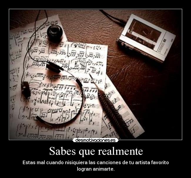 Sabes que realmente - Estas mal cuando nisiquiera las canciones de tu artista favorito logran animarte.