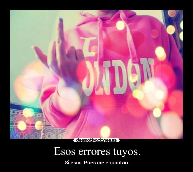 Esos errores tuyos. -