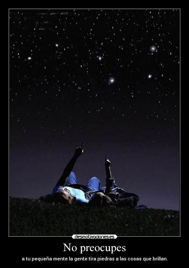 No preocupes - a tu pequeña mente la gente tira piedras a las cosas que brillan.