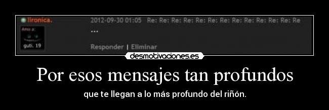 Por esos mensajes tan profundos - que te llegan a lo más profundo del riñón.