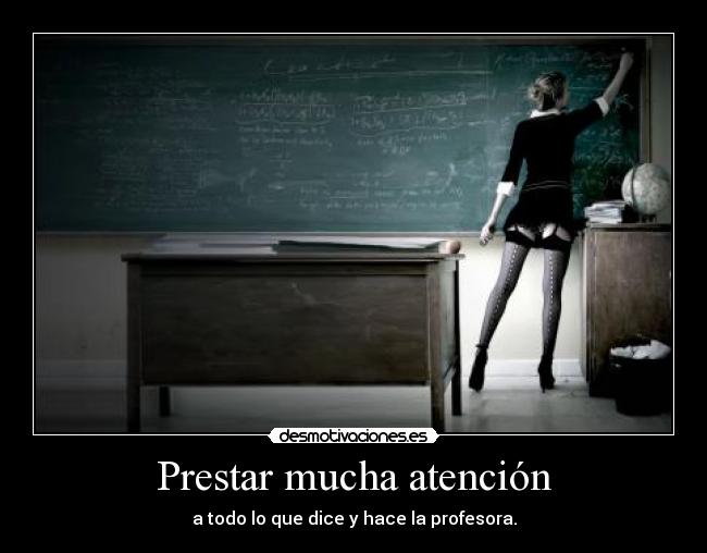 Prestar mucha atención - a todo lo que dice y hace la profesora.