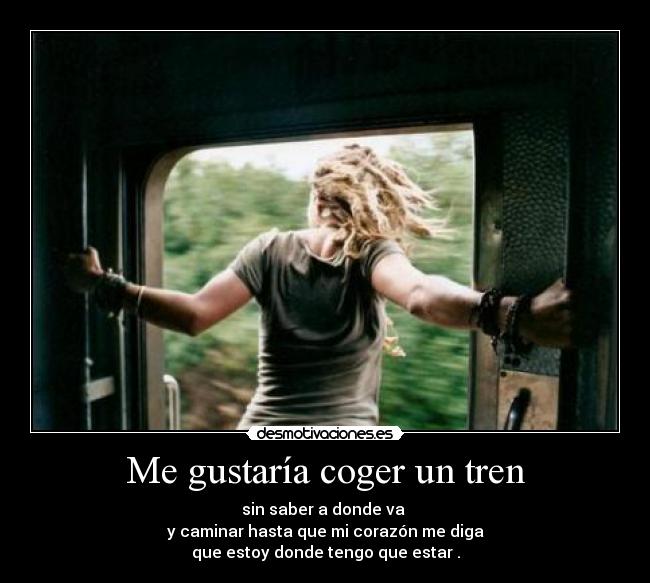 Me gustaría coger un tren - sin saber a donde va 
y caminar hasta que mi corazón me diga
que estoy donde tengo que estar .