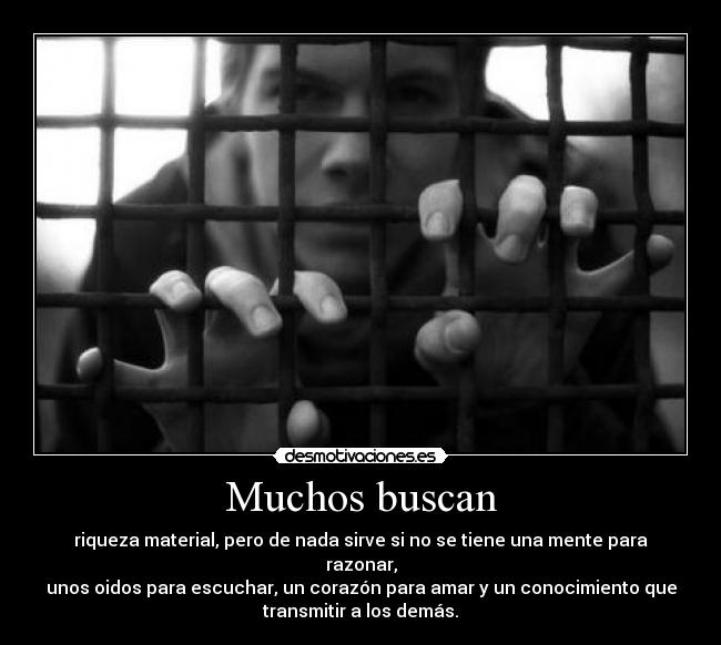 Muchos buscan - riqueza material, pero de nada sirve si no se tiene una mente para
razonar,
unos oidos para escuchar, un corazón para amar y un conocimiento que
transmitir a los demás.
