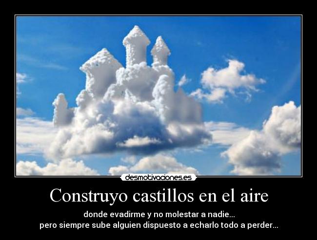 Construyo castillos en el aire - donde evadirme y no molestar a nadie...
pero siempre sube alguien dispuesto a echarlo todo a perder...