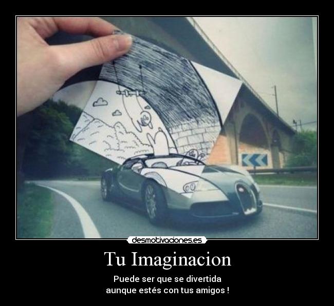 Tu Imaginacion - Puede ser que se divertida
aunque estés con tus amigos !