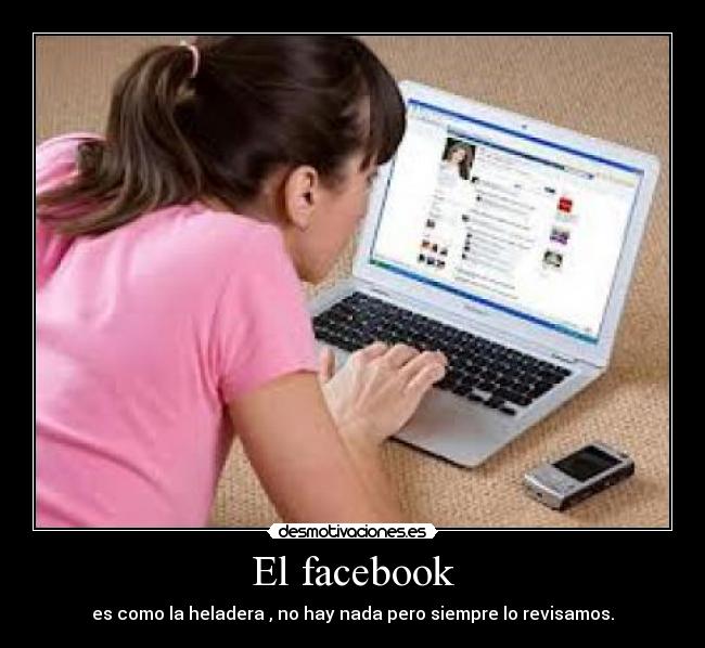 El facebook - es como la heladera , no hay nada pero siempre lo revisamos.
