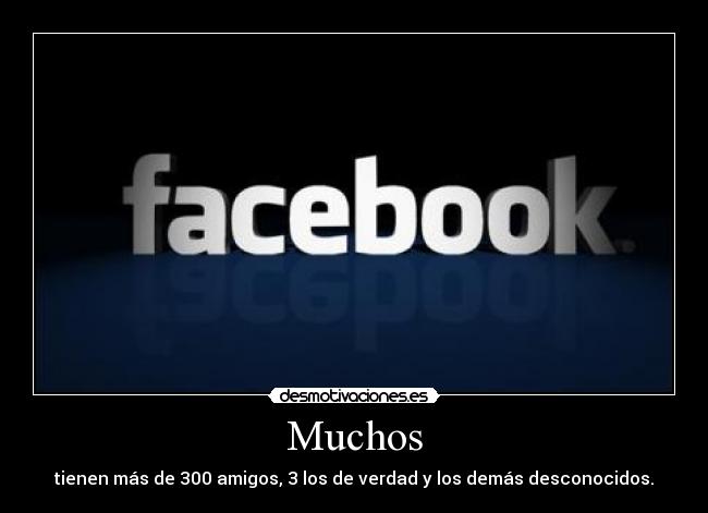 Muchos - tienen más de 300 amigos, 3 los de verdad y los demás desconocidos.