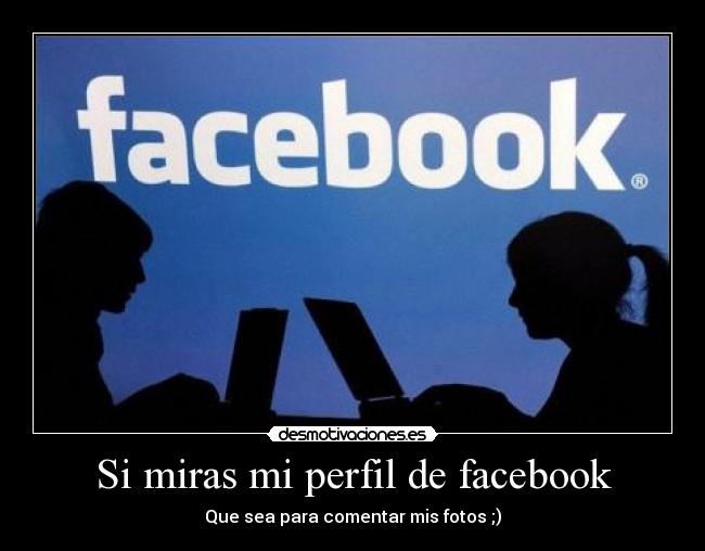 Si miras mi perfil de facebook - Que sea para comentar mis fotos ;)