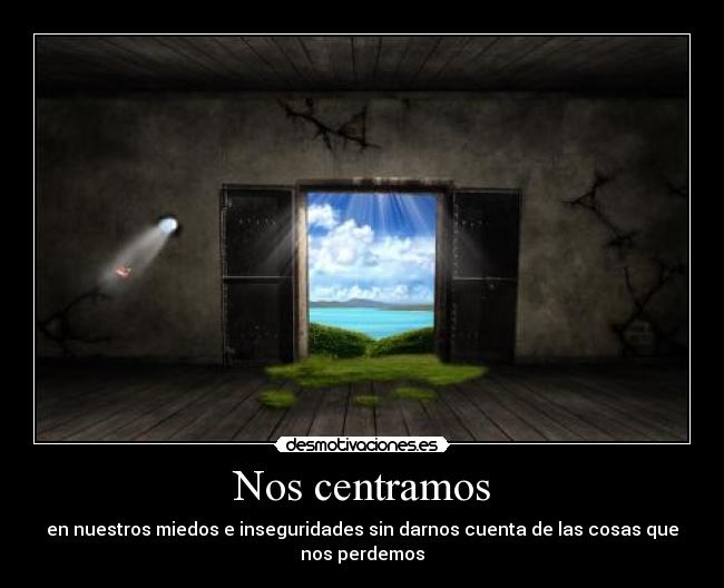 Nos centramos - en nuestros miedos e inseguridades sin darnos cuenta de las cosas que
nos perdemos