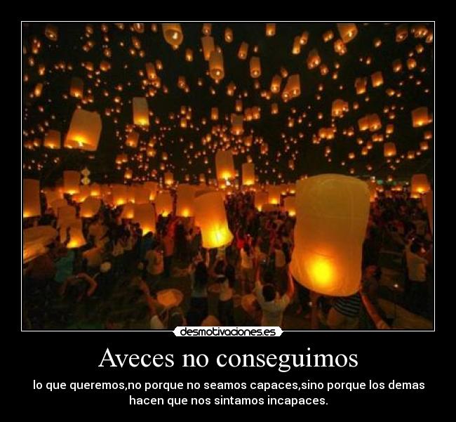 Aveces no conseguimos - lo que queremos,no porque no seamos capaces,sino porque los demas
hacen que nos sintamos incapaces.