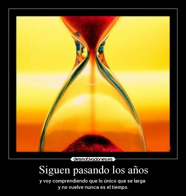 Siguen pasando los años - y voy comprendiendo que lo único que se larga
y no vuelve nunca es el tiempo.