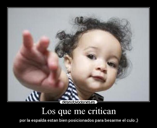 Los que me critican - por la espalda estan bien posicionados para besarme el culo ;)