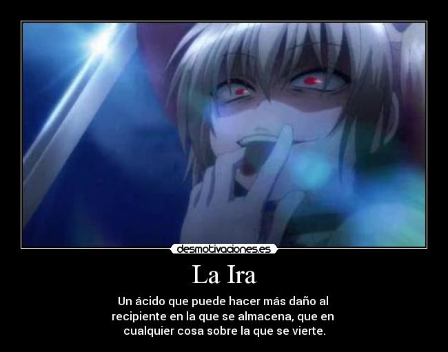 La Ira - Un ácido que puede hacer más daño al 
recipiente en la que se almacena, que en 
cualquier cosa sobre la que se vierte.