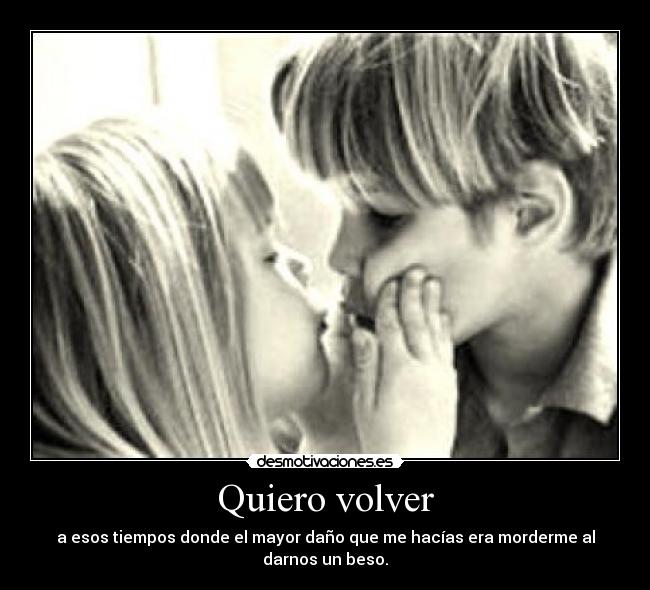 Quiero volver - a esos tiempos donde el mayor daño que me hacías era morderme al darnos un beso.